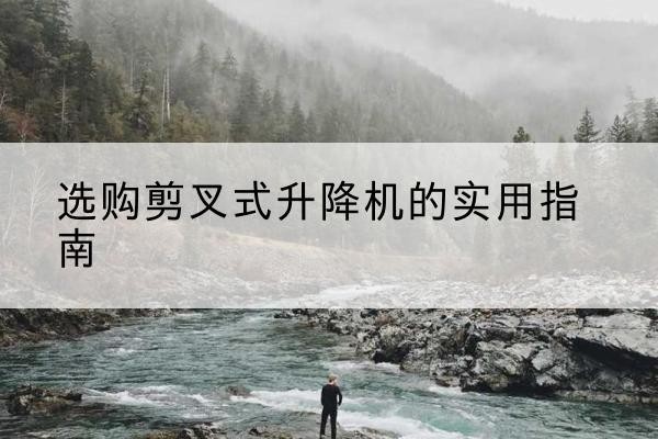 崇明区剪叉式升降机怎么选-选购剪叉式升降机的实用指南