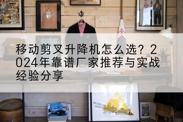 崇明区升降平台厂家推荐-移动剪叉升降机怎么选?2024年靠谱厂家推荐与实战经验分享