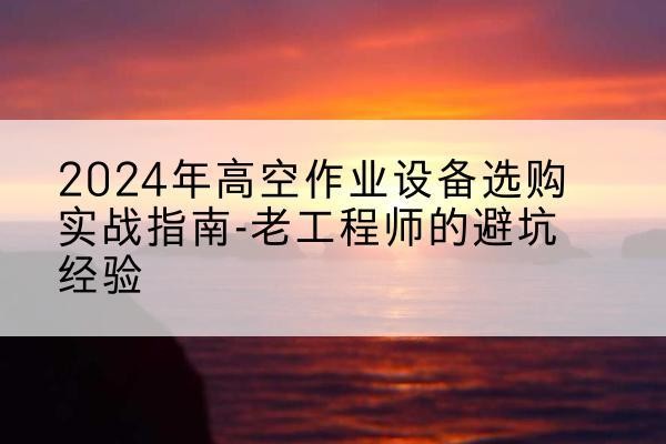 崇明区高空作业升降机厂家推荐-2024年高空作业设备选购实战指南-老工程师的避坑经验