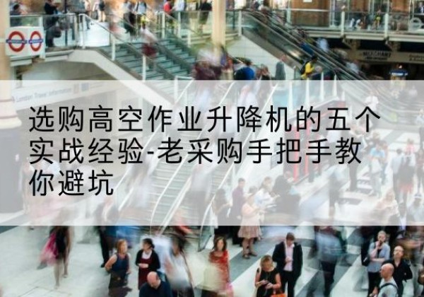 崇明区高空作业升降机厂家-选购高空作业升降机的五个实战经验-老采购手把手教你避坑