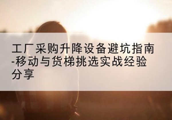 崇明区移动式升降机怎么选-工厂采购升降设备避坑指南-移动与货梯挑选实战经验分享