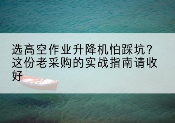 崇明区高空作业升降机厂家推荐-选高空作业升降机怕踩坑？这份老采购的实战指南请收好