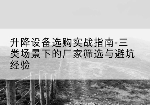 崇明区移动式升降机厂家推荐-升降设备选购实战指南-三类场景下的厂家筛选与避坑经验