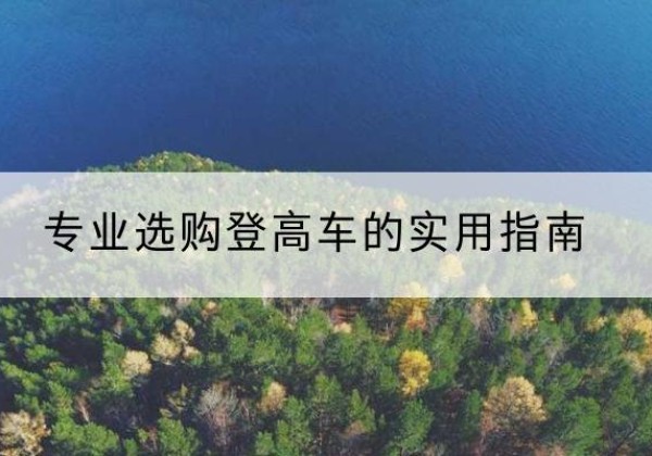 崇明区电动登高车厂家推荐-专业选购登高车的实用指南