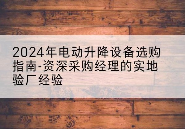 崇明区电动剪叉升降平台厂家-2024年电动升降设备选购指南-资深采购经理的实地验厂经验