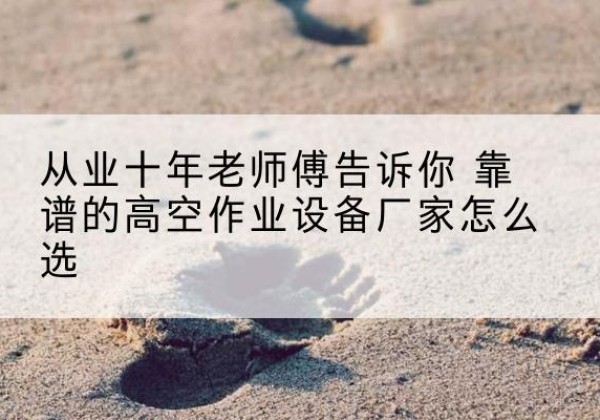 崇明区高空作业升降机厂家推荐-从业十年老师傅告诉你 靠谱的高空作业设备厂家怎么选