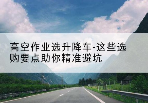 崇明区升降车厂家-高空作业选升降车-这些选购要点助你*避坑