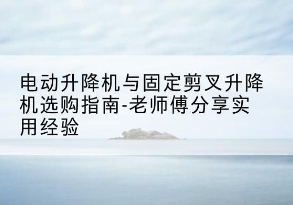 崇明区电动升降机怎么选-电动升降机与固定剪叉升降机选购指南-老师傅分享实用经验