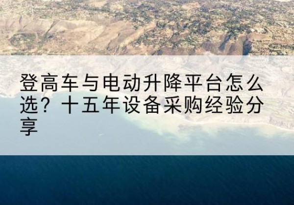 崇明区登高车厂家厂家-登高车与电动升降平台怎么选？十五年设备采购经验分享