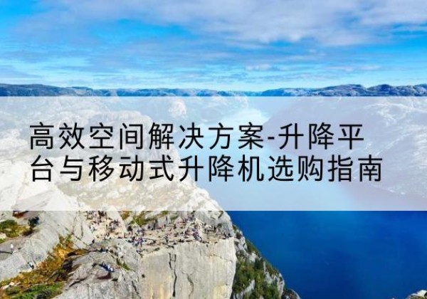 崇明区升降平台厂家-*空间解决方案-升降平台与移动式升降机选购指南