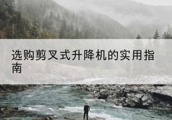 崇明区剪叉式升降机怎么选-选购剪叉式升降机的实用指南