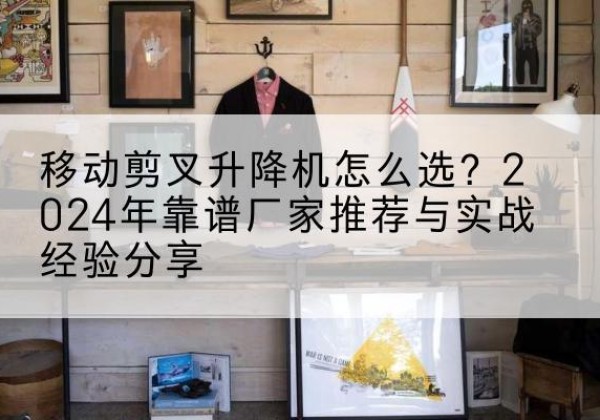 崇明区升降平台厂家推荐-移动剪叉升降机怎么选？2024年靠谱厂家推荐与实战经验分享