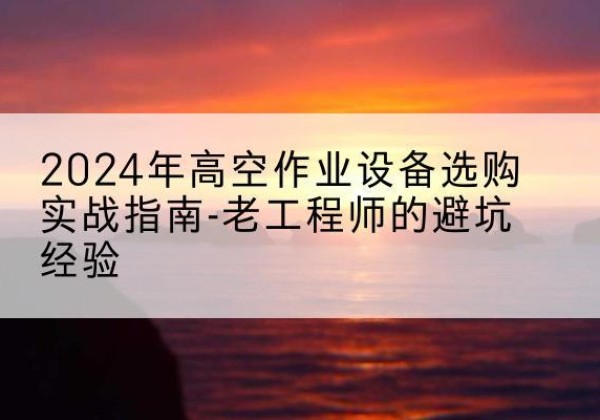 崇明区高空作业升降机厂家推荐-2024年高空作业设备选购实战指南-老工程师的避坑经验